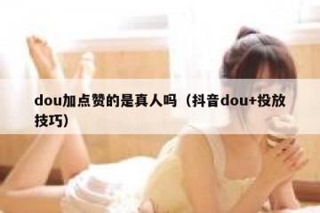 dou加点赞的是真人吗（抖音dou+投放技巧）