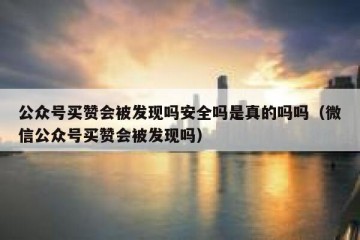 公众号买赞会被发现吗安全吗是真的吗吗（微信公众号买赞会被发现吗）