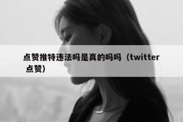 点赞推特违法吗是真的吗吗（twitter 点赞）