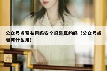 公众号点赞有用吗安全吗是真的吗（公众号点赞有什么用）