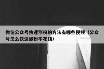 微信公众号快速涨粉的方法有哪些视频（公众号怎么快速涨粉不花钱）