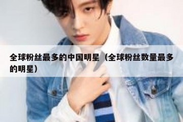 全球粉丝最多的中国明星（全球粉丝数量最多的明星）
