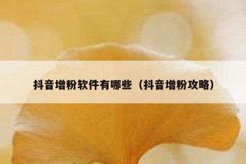抖音增粉软件有哪些（抖音增粉攻略）