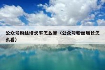 公众号粉丝增长率怎么算（公众号粉丝增长怎么看）