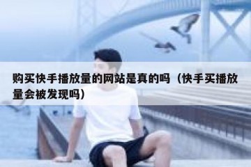购买快手播放量的网站是真的吗（快手买播放量会被发现吗）