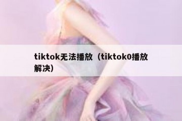 tiktok无法播放（tiktok0播放解决）