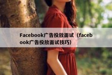 Facebook广告投放面试（facebook广告投放面试技巧）
