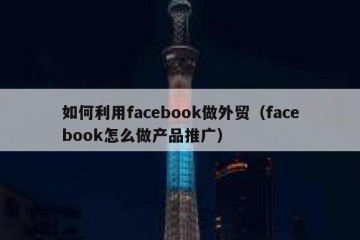 如何利用facebook做外贸（facebook怎么做产品推广）