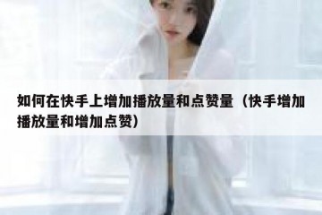 如何在快手上增加播放量和点赞量（快手增加播放量和增加点赞）