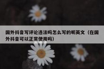 国外抖音写评论违法吗怎么写的呢英文（在国外抖音可以正常使用吗）