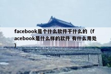 facebook是个什么软件干什么的（facebook是什么样的软件 有什么用处）