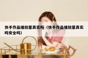 快手作品播放量真实吗（快手作品播放量真实吗安全吗）