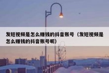 发短视频是怎么赚钱的抖音账号（发短视频是怎么赚钱的抖音账号呢）