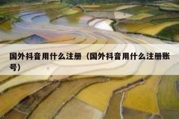 国外抖音用什么注册（国外抖音用什么注册账号）