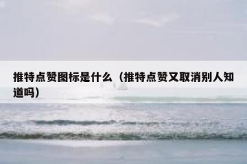 推特点赞图标是什么（推特点赞又取消别人知道吗）