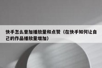 快手怎么曾加播放量和点赞（在快手如何让自己的作品播放量增加）