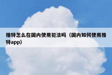 推特怎么在国内使用犯法吗（国内如何使用推特app）