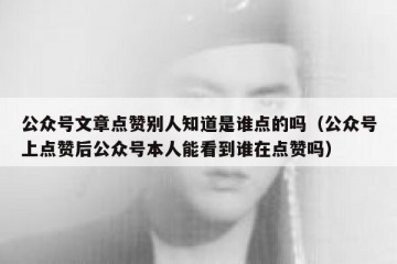 公众号文章点赞别人知道是谁点的吗（公众号上点赞后公众号本人能看到谁在点赞吗）