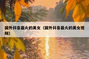 国外抖音最火的美女（国外抖音最火的美女视频）