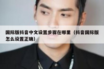 国际版抖音中文设置步骤在哪里（抖音国际版怎么设置正确）