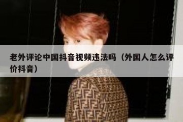 老外评论中国抖音视频违法吗（外国人怎么评价抖音）