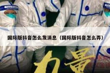 国际版抖音怎么发消息（国际版抖音怎么弄）