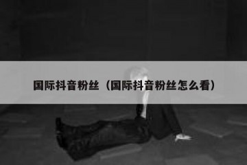 国际抖音粉丝（国际抖音粉丝怎么看）