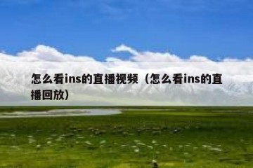 怎么看ins的直播视频（怎么看ins的直播回放）