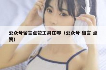 公众号留言点赞工具在哪（公众号 留言 点赞）