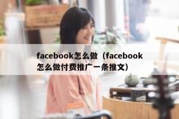 facebook怎么做（facebook怎么做付费推广一条推文）