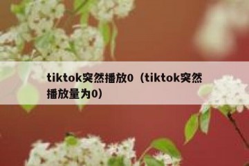 tiktok突然播放0（tiktok突然播放量为0）