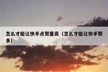 怎么才能让快手点赞量高（怎么才能让快手赞多）