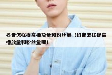 抖音怎样提高播放量和粉丝量（抖音怎样提高播放量和粉丝量呢）