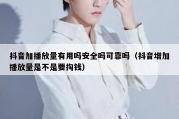 抖音加播放量有用吗安全吗可靠吗（抖音增加播放量是不是要掏钱）