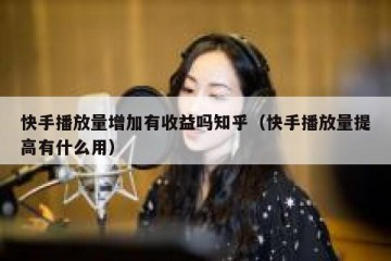 快手播放量增加有收益吗知乎（快手播放量提高有什么用）