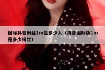 国际抖音粉丝1m是多少人（抖音国际版1m是多少粉丝）