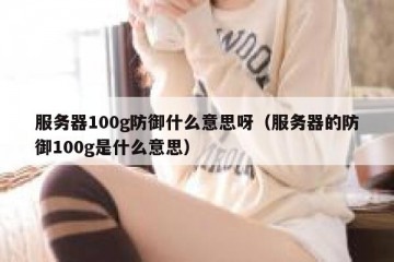 服务器100g防御什么意思呀（服务器的防御100g是什么意思）