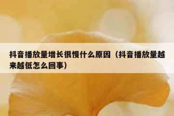 抖音播放量增长很慢什么原因（抖音播放量越来越低怎么回事）