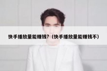 快手播放量能赚钱?（快手播放量能赚钱不）