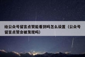 给公众号留言点赞能看到吗怎么设置（公众号留言点赞会被发现吗）