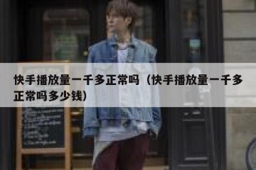 快手播放量一千多正常吗（快手播放量一千多正常吗多少钱）