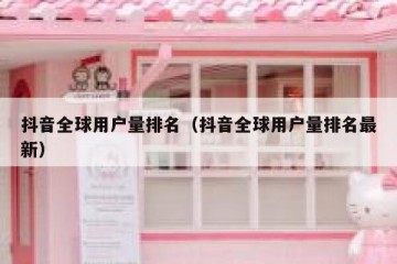 抖音全球用户量排名（抖音全球用户量排名最新）