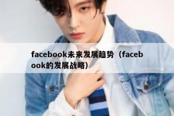 facebook未来发展趋势（facebook的发展战略）