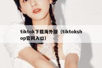 tiktok下载海外版（tiktokshop官网入口）