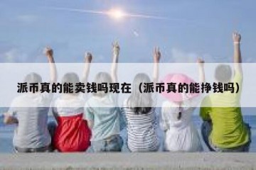 派币真的能卖钱吗现在（派币真的能挣钱吗）