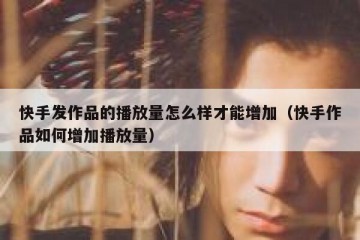 快手发作品的播放量怎么样才能增加（快手作品如何增加播放量）