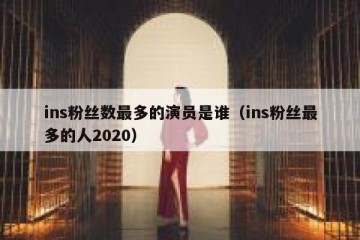 ins粉丝数最多的演员是谁（ins粉丝最多的人2020）