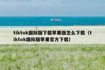 tiktok国际版下载苹果版怎么下载（tiktok国际版苹果官方下载）