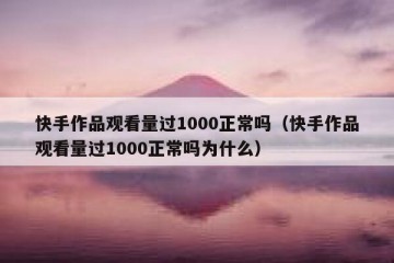 快手作品观看量过1000正常吗（快手作品观看量过1000正常吗为什么）
