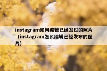 instagram如何编辑已经发过的照片（instagram怎么编辑已经发布的图片）